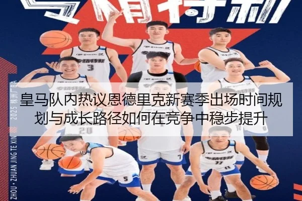 皇马队内热议恩德里克新赛季出场时间规划与成长路径如何在竞争中稳步提升