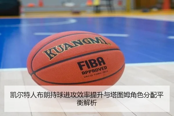 凯尔特人布朗持球进攻效率提升与塔图姆角色分配平衡解析