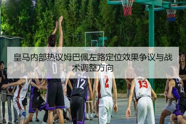皇马内部热议姆巴佩左路定位效果争议与战术调整方向